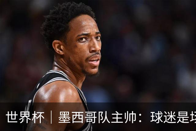 世界杯｜墨西哥队主帅：球迷是场上“第12人”