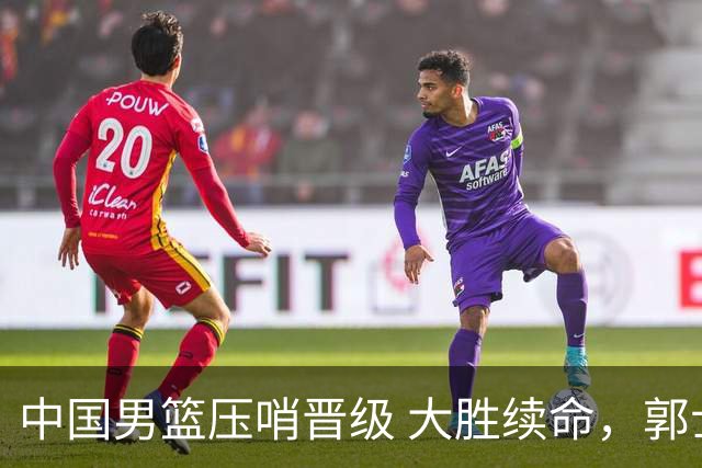中国男篮压哨晋级 大胜续命，郭士强不会下课 但挑战才刚刚开始！