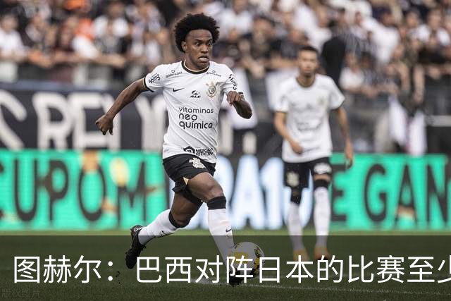 图赫尔：巴西对阵日本的比赛至少是四分之一决赛级别的