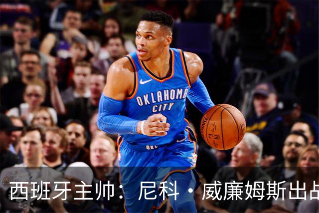 西班牙主帅：尼科·威廉姆斯出战存疑 皮诺或缺席剩余比赛