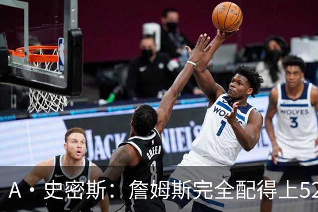 A·史密斯：詹姆斯完全配得上5200万 他仍是NBA前15球员&票房前三