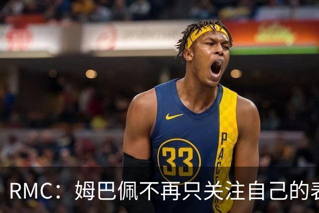 RMC：姆巴佩不再只关注自己的表现，关心队友的同时也会积极回防