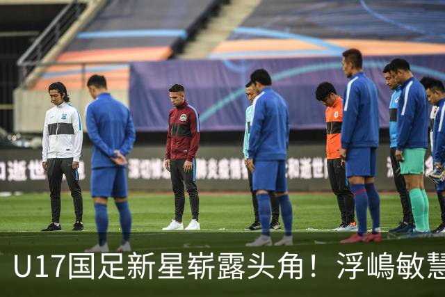 U17国足新星崭露头角！浮嶋敏慧眼识珠，首秀破门助力大胜！